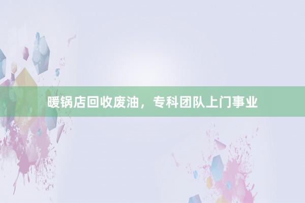 暖锅店回收废油,专科团队上门事业