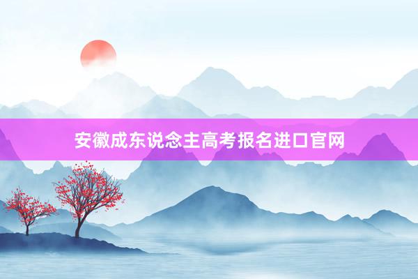 安徽成东说念主高考报名进口官网