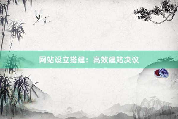 网站设立搭建：高效建站决议
